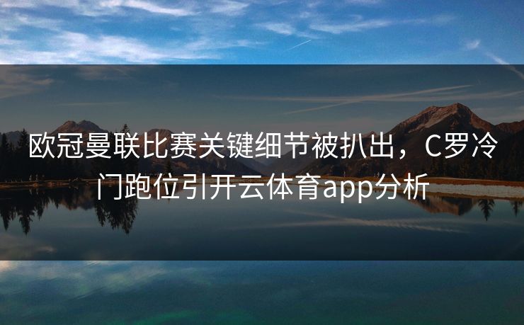 欧冠曼联比赛关键细节被扒出，C罗冷门跑位引开云体育app分析