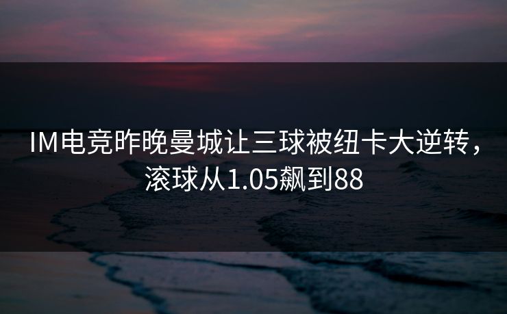 IM电竞昨晚曼城让三球被纽卡大逆转，滚球从1.05飙到88