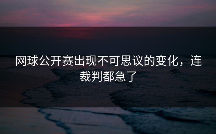 网球公开赛出现不可思议的变化，连裁判都急了
